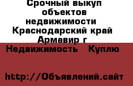 Срочный выкуп объектов недвижимости - Краснодарский край, Армавир г. Недвижимость » Куплю   